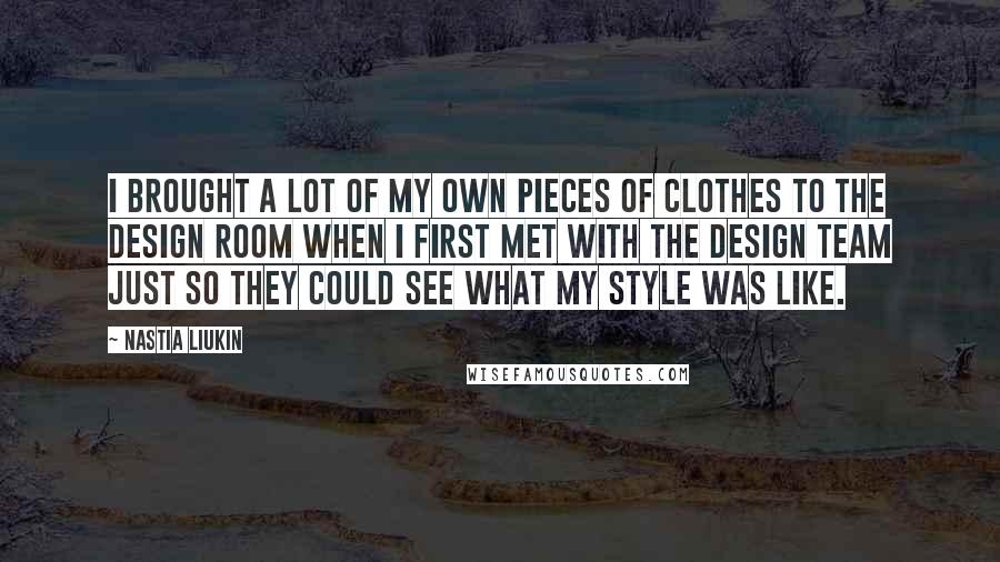 Nastia Liukin Quotes: I brought a lot of my own pieces of clothes to the design room when I first met with the design team just so they could see what my style was like.