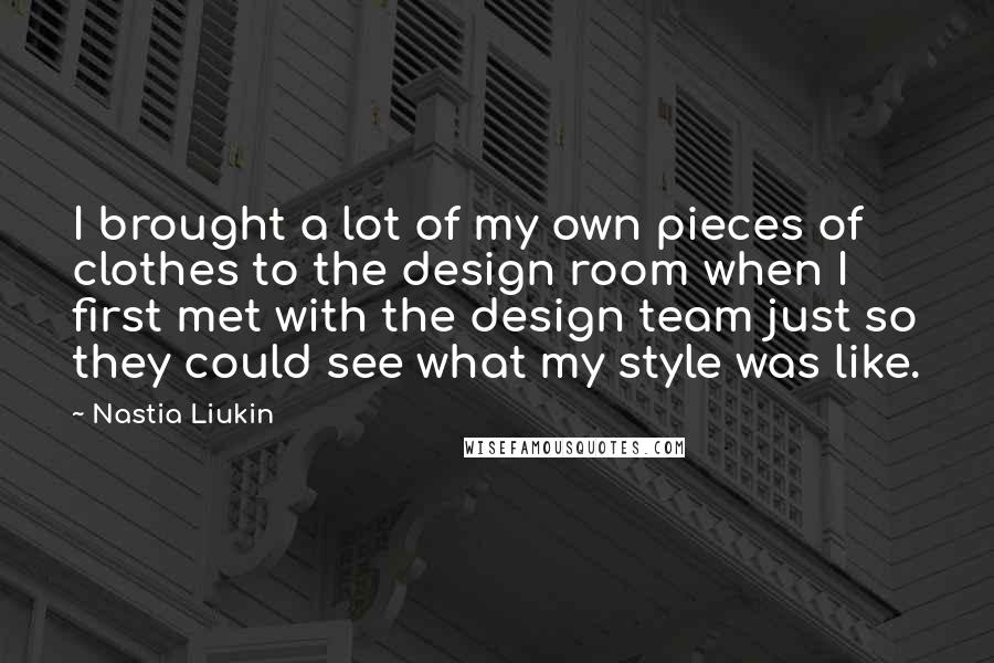 Nastia Liukin Quotes: I brought a lot of my own pieces of clothes to the design room when I first met with the design team just so they could see what my style was like.