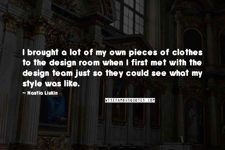 Nastia Liukin Quotes: I brought a lot of my own pieces of clothes to the design room when I first met with the design team just so they could see what my style was like.