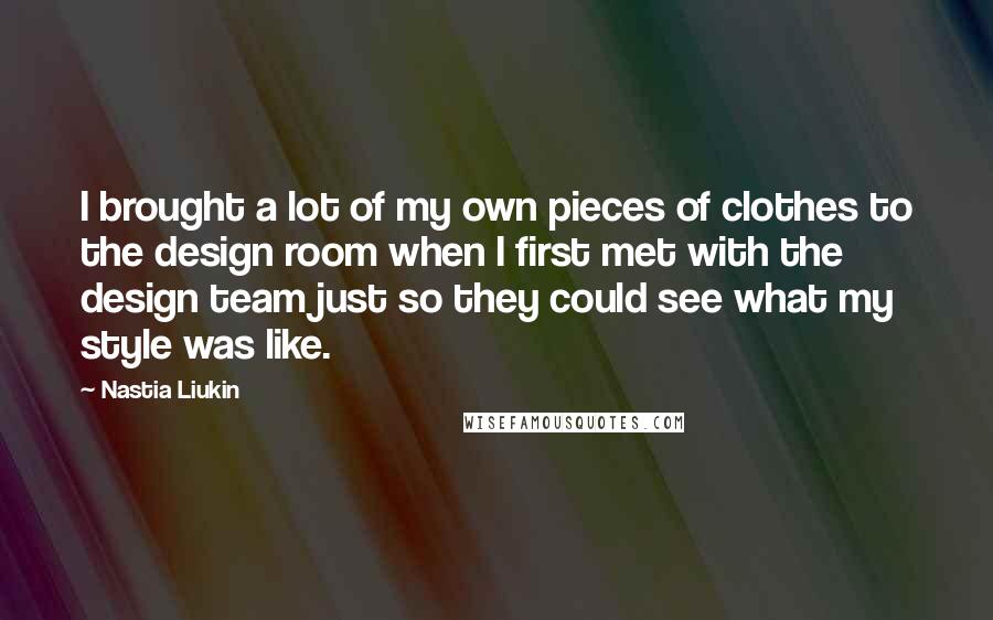 Nastia Liukin Quotes: I brought a lot of my own pieces of clothes to the design room when I first met with the design team just so they could see what my style was like.