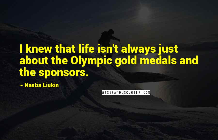Nastia Liukin Quotes: I knew that life isn't always just about the Olympic gold medals and the sponsors.