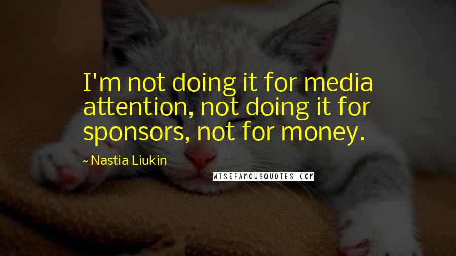 Nastia Liukin Quotes: I'm not doing it for media attention, not doing it for sponsors, not for money.