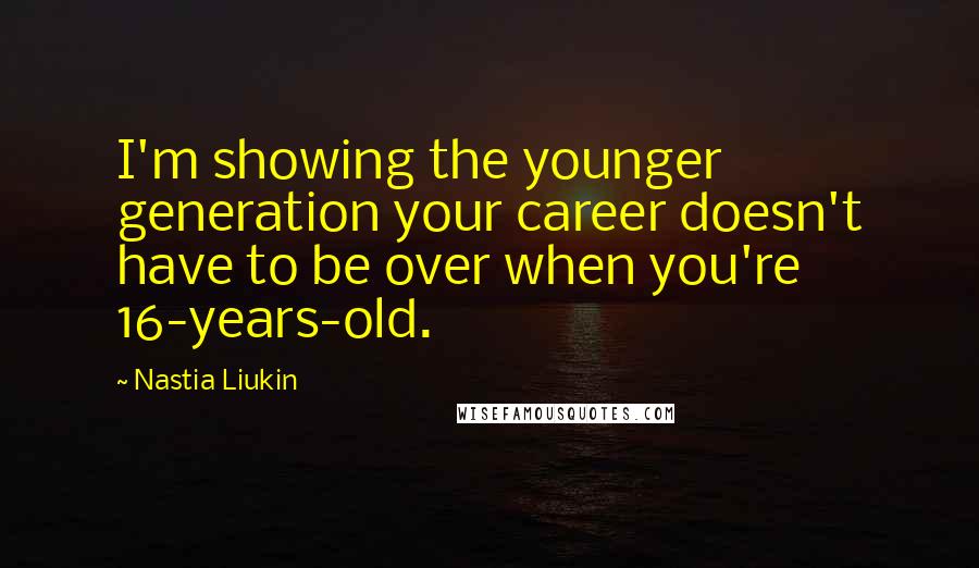 Nastia Liukin Quotes: I'm showing the younger generation your career doesn't have to be over when you're 16-years-old.