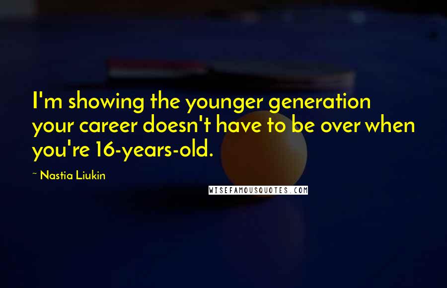 Nastia Liukin Quotes: I'm showing the younger generation your career doesn't have to be over when you're 16-years-old.