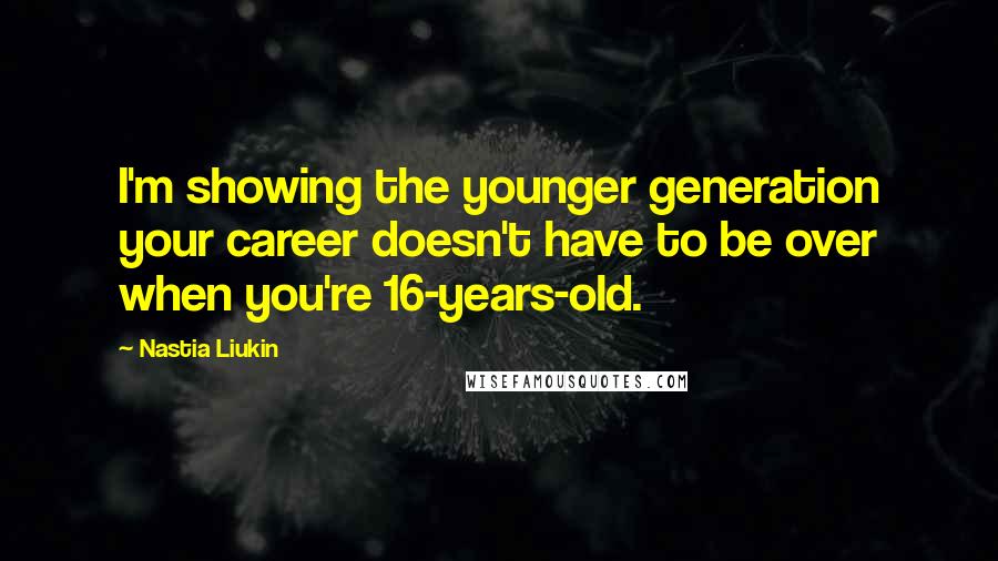 Nastia Liukin Quotes: I'm showing the younger generation your career doesn't have to be over when you're 16-years-old.