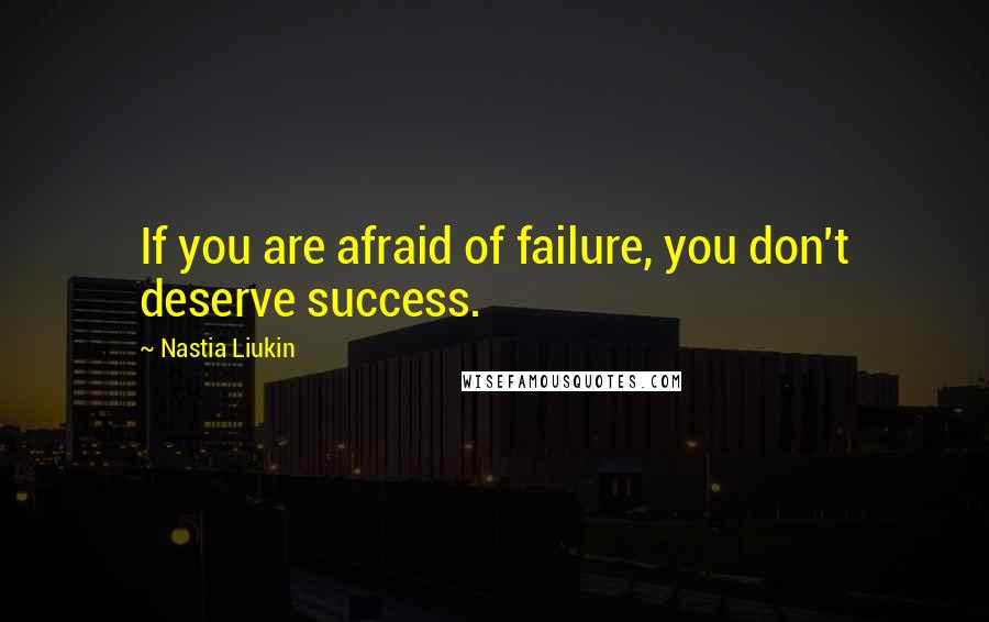 Nastia Liukin Quotes: If you are afraid of failure, you don't deserve success.