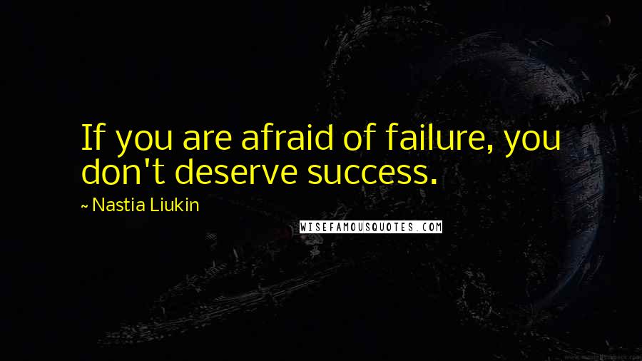 Nastia Liukin Quotes: If you are afraid of failure, you don't deserve success.