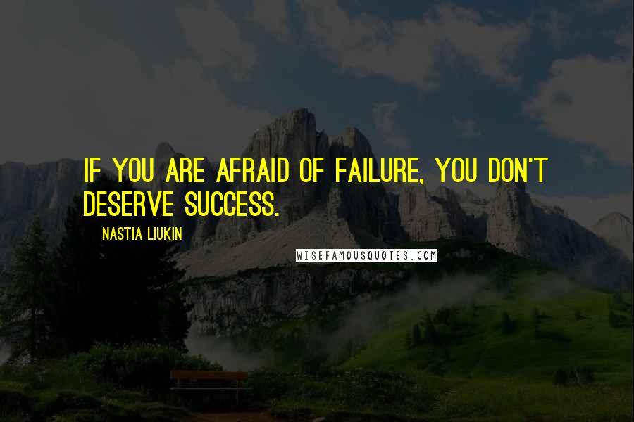 Nastia Liukin Quotes: If you are afraid of failure, you don't deserve success.