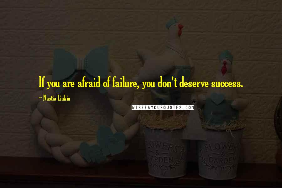 Nastia Liukin Quotes: If you are afraid of failure, you don't deserve success.