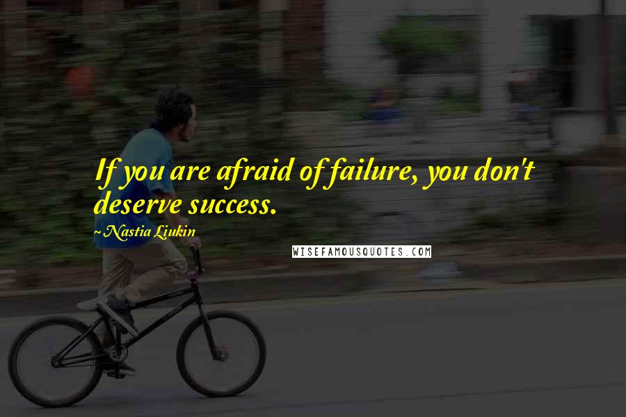 Nastia Liukin Quotes: If you are afraid of failure, you don't deserve success.