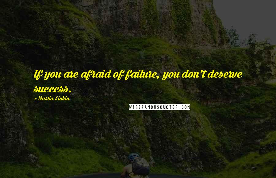 Nastia Liukin Quotes: If you are afraid of failure, you don't deserve success.