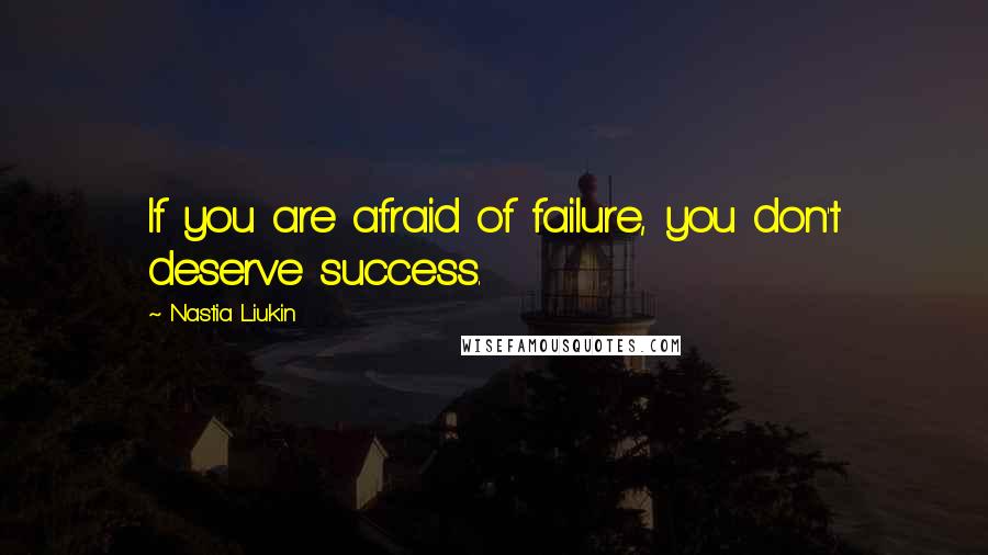 Nastia Liukin Quotes: If you are afraid of failure, you don't deserve success.