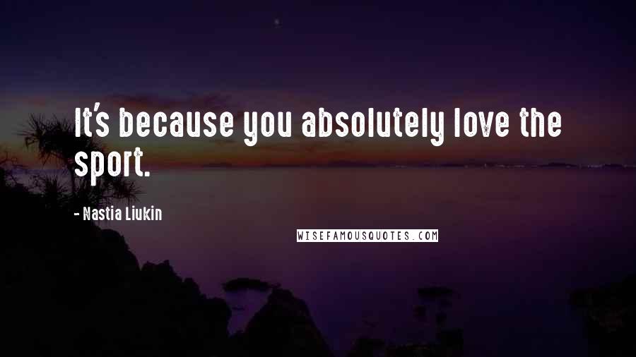 Nastia Liukin Quotes: It's because you absolutely love the sport.