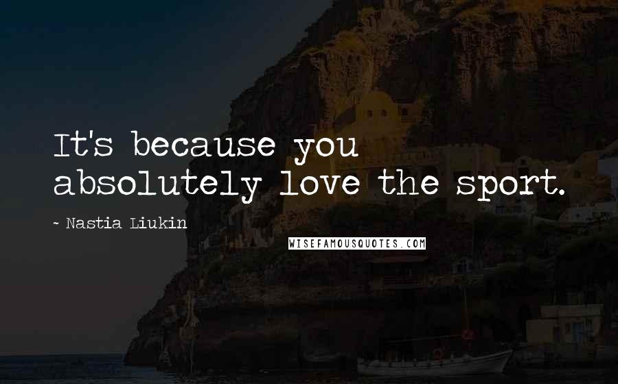 Nastia Liukin Quotes: It's because you absolutely love the sport.