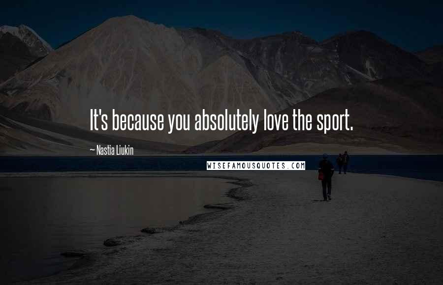 Nastia Liukin Quotes: It's because you absolutely love the sport.