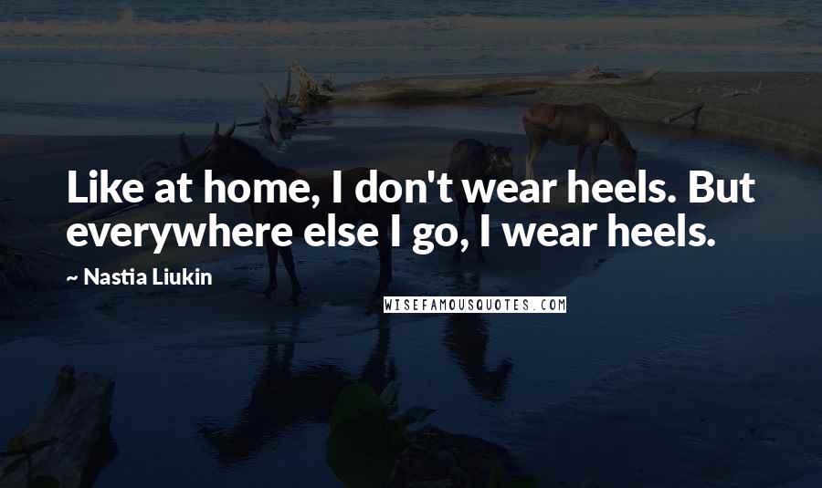 Nastia Liukin Quotes: Like at home, I don't wear heels. But everywhere else I go, I wear heels.