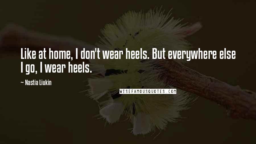 Nastia Liukin Quotes: Like at home, I don't wear heels. But everywhere else I go, I wear heels.