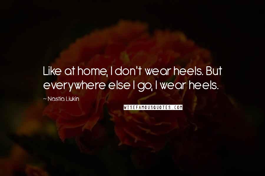 Nastia Liukin Quotes: Like at home, I don't wear heels. But everywhere else I go, I wear heels.