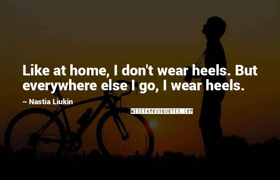 Nastia Liukin Quotes: Like at home, I don't wear heels. But everywhere else I go, I wear heels.