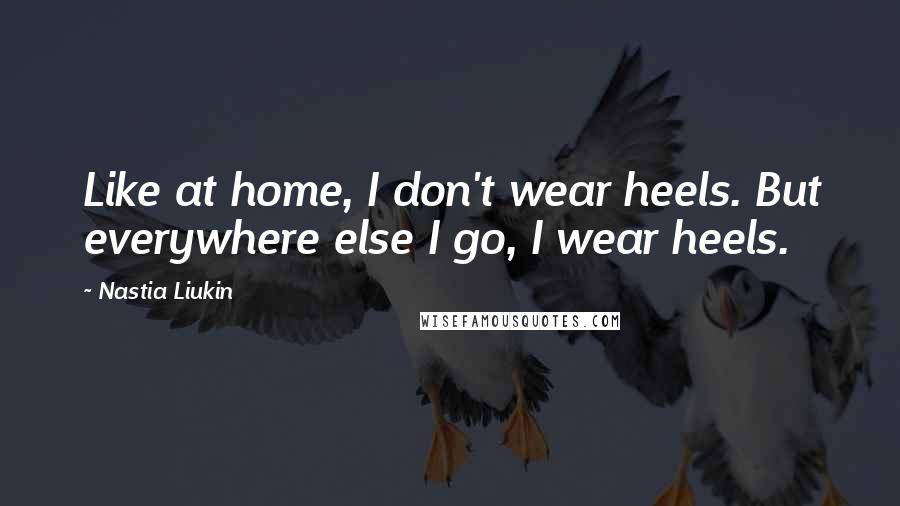 Nastia Liukin Quotes: Like at home, I don't wear heels. But everywhere else I go, I wear heels.