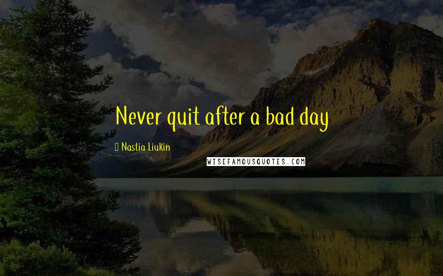 Nastia Liukin Quotes: Never quit after a bad day