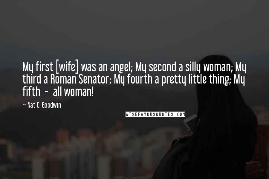 Nat C. Goodwin Quotes: My first [wife] was an angel; My second a silly woman; My third a Roman Senator; My fourth a pretty little thing; My fifth  -  all woman!