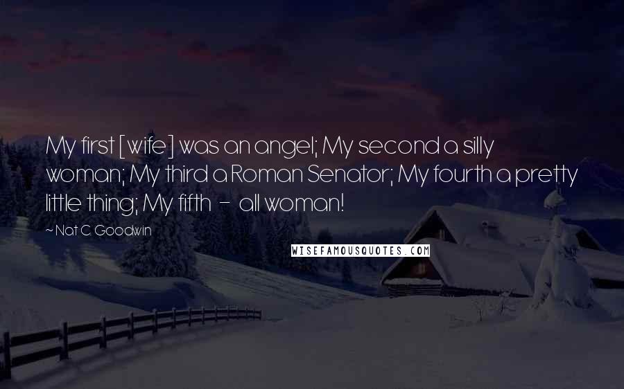 Nat C. Goodwin Quotes: My first [wife] was an angel; My second a silly woman; My third a Roman Senator; My fourth a pretty little thing; My fifth  -  all woman!