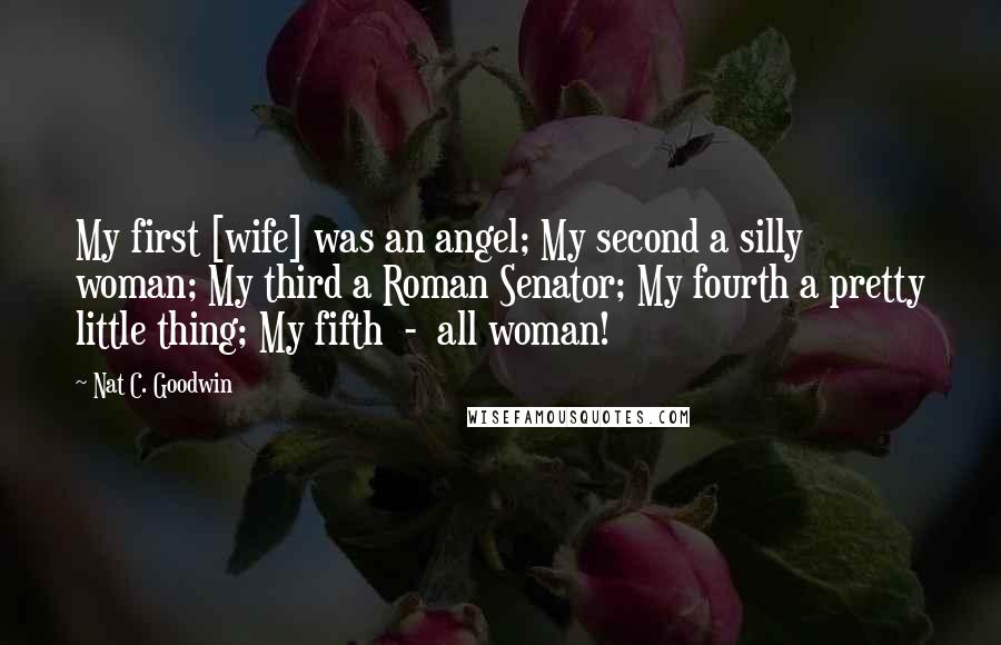 Nat C. Goodwin Quotes: My first [wife] was an angel; My second a silly woman; My third a Roman Senator; My fourth a pretty little thing; My fifth  -  all woman!