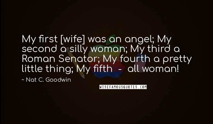 Nat C. Goodwin Quotes: My first [wife] was an angel; My second a silly woman; My third a Roman Senator; My fourth a pretty little thing; My fifth  -  all woman!