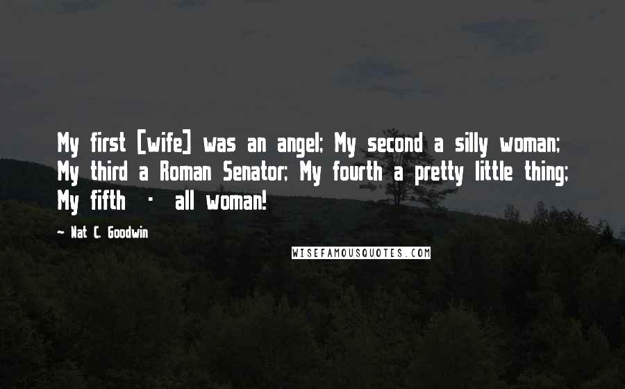 Nat C. Goodwin Quotes: My first [wife] was an angel; My second a silly woman; My third a Roman Senator; My fourth a pretty little thing; My fifth  -  all woman!