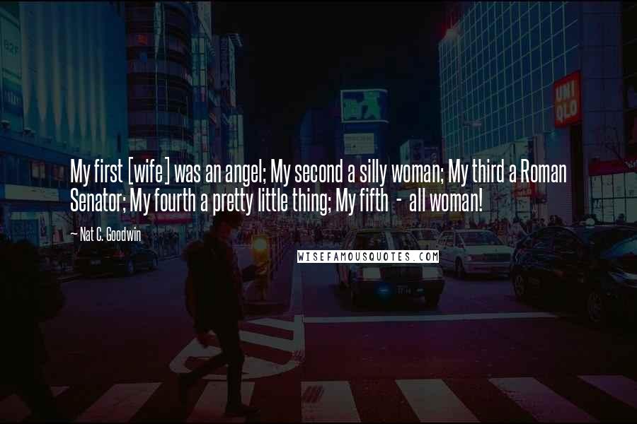 Nat C. Goodwin Quotes: My first [wife] was an angel; My second a silly woman; My third a Roman Senator; My fourth a pretty little thing; My fifth  -  all woman!