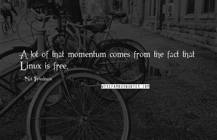 Nat Friedman Quotes: A lot of that momentum comes from the fact that Linux is free.