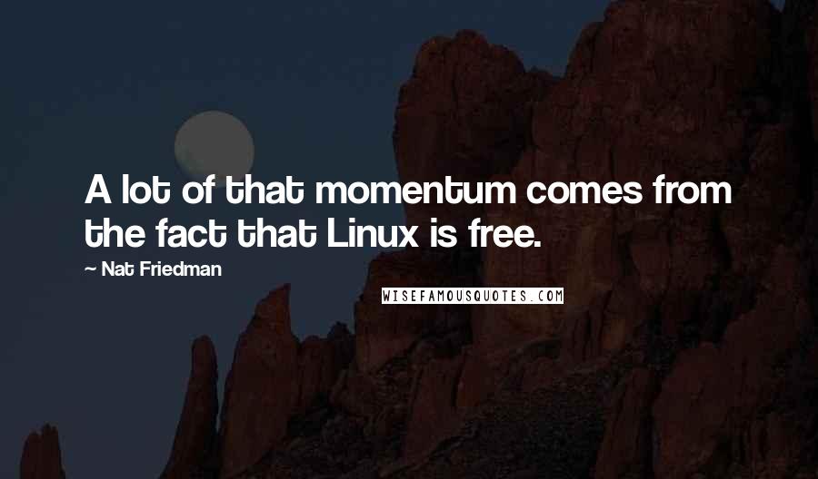 Nat Friedman Quotes: A lot of that momentum comes from the fact that Linux is free.