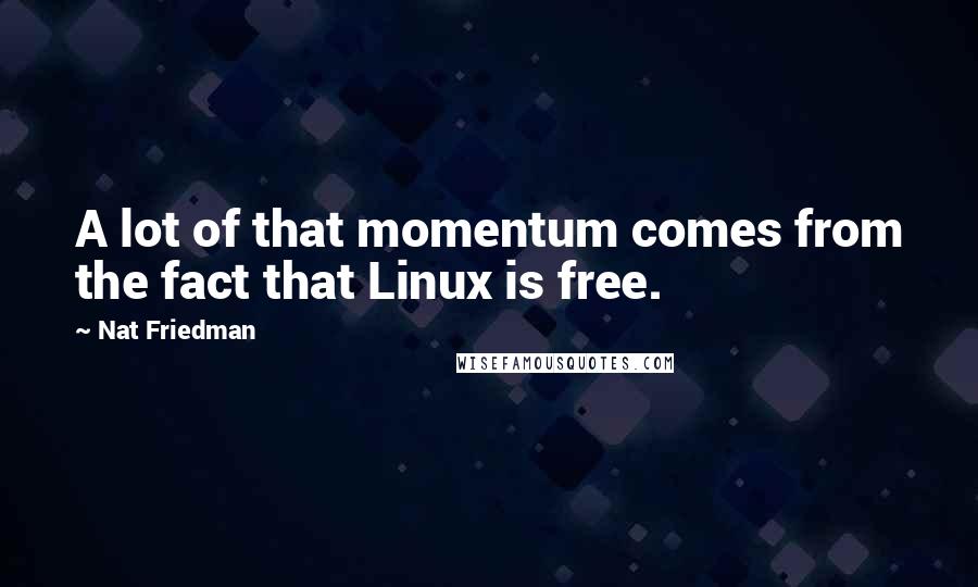Nat Friedman Quotes: A lot of that momentum comes from the fact that Linux is free.