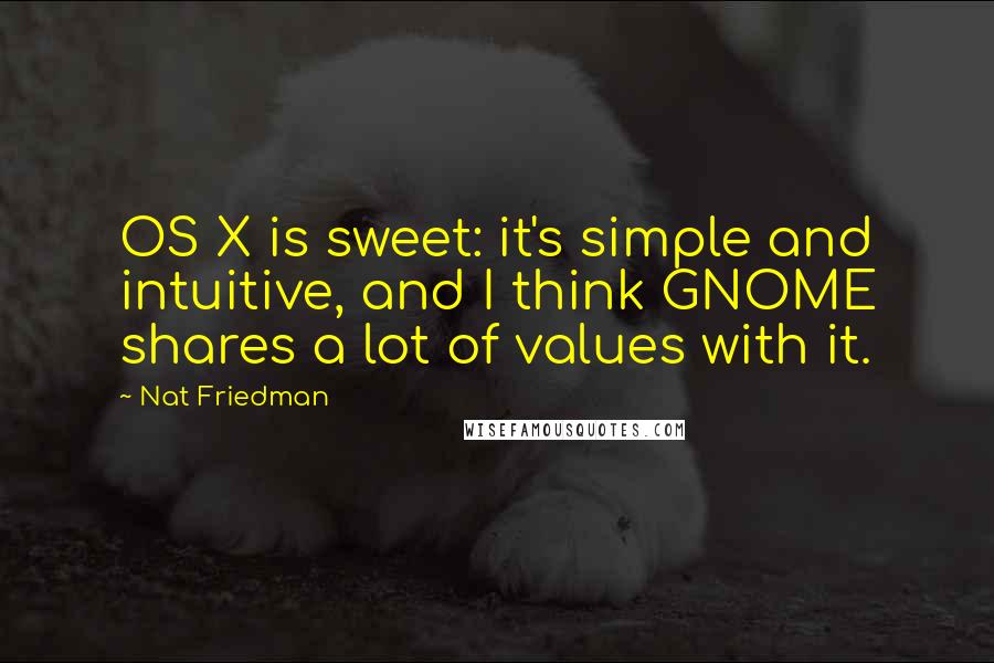 Nat Friedman Quotes: OS X is sweet: it's simple and intuitive, and I think GNOME shares a lot of values with it.