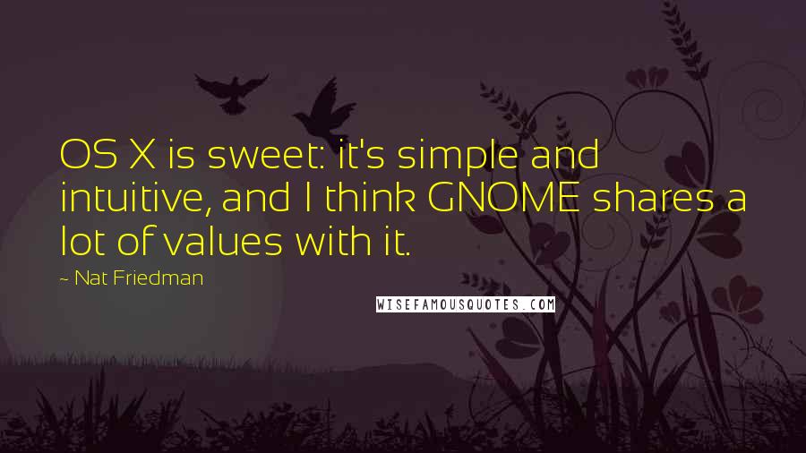 Nat Friedman Quotes: OS X is sweet: it's simple and intuitive, and I think GNOME shares a lot of values with it.