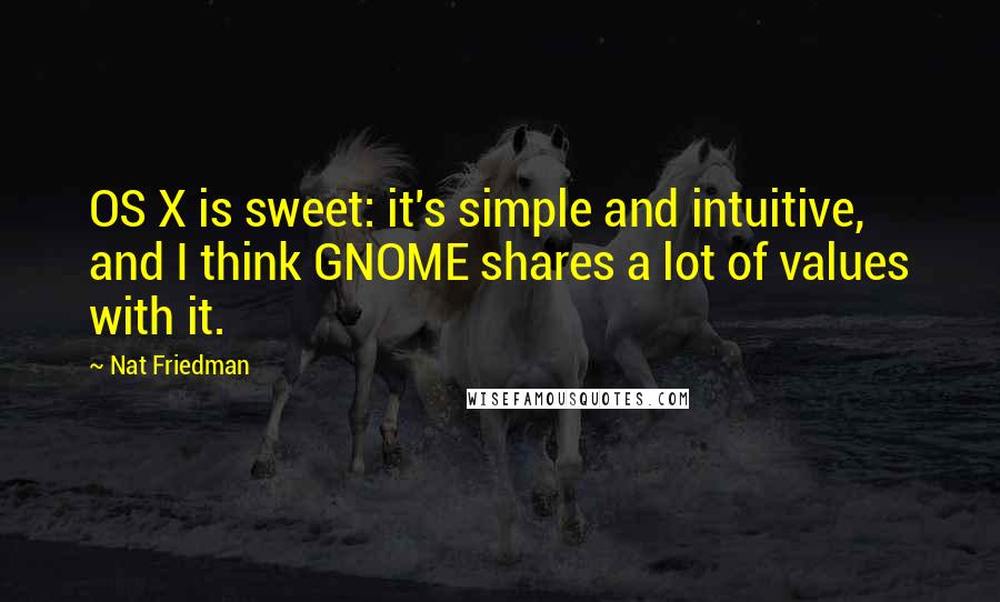 Nat Friedman Quotes: OS X is sweet: it's simple and intuitive, and I think GNOME shares a lot of values with it.