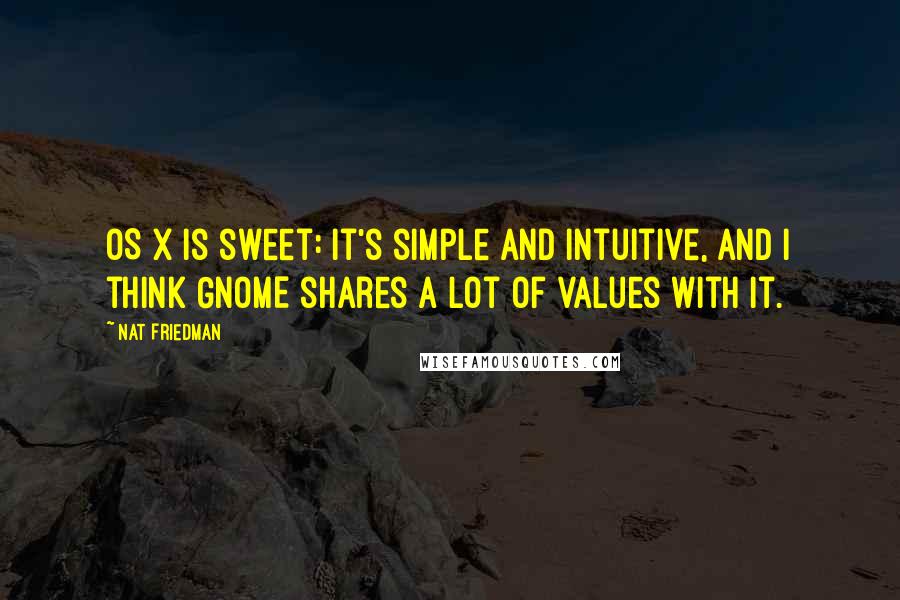 Nat Friedman Quotes: OS X is sweet: it's simple and intuitive, and I think GNOME shares a lot of values with it.