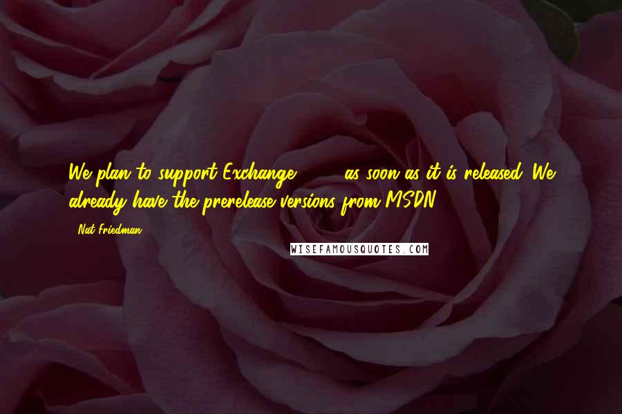 Nat Friedman Quotes: We plan to support Exchange 2003 as soon as it is released. We already have the prerelease versions from MSDN.