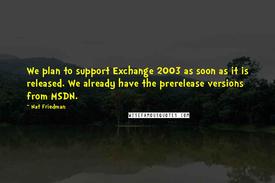 Nat Friedman Quotes: We plan to support Exchange 2003 as soon as it is released. We already have the prerelease versions from MSDN.