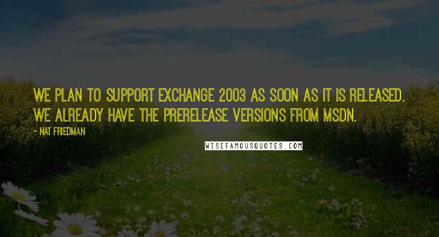 Nat Friedman Quotes: We plan to support Exchange 2003 as soon as it is released. We already have the prerelease versions from MSDN.