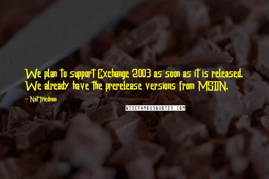 Nat Friedman Quotes: We plan to support Exchange 2003 as soon as it is released. We already have the prerelease versions from MSDN.