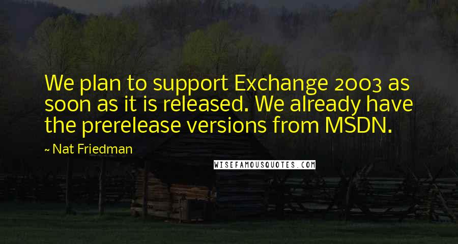 Nat Friedman Quotes: We plan to support Exchange 2003 as soon as it is released. We already have the prerelease versions from MSDN.