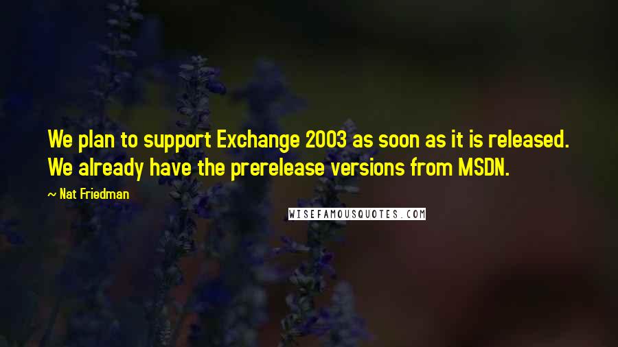 Nat Friedman Quotes: We plan to support Exchange 2003 as soon as it is released. We already have the prerelease versions from MSDN.