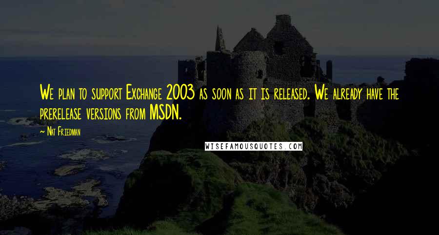 Nat Friedman Quotes: We plan to support Exchange 2003 as soon as it is released. We already have the prerelease versions from MSDN.