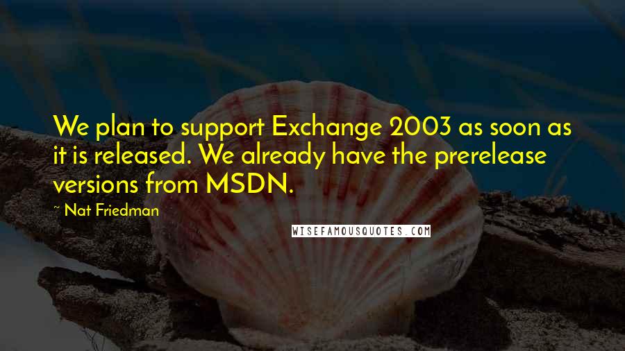 Nat Friedman Quotes: We plan to support Exchange 2003 as soon as it is released. We already have the prerelease versions from MSDN.