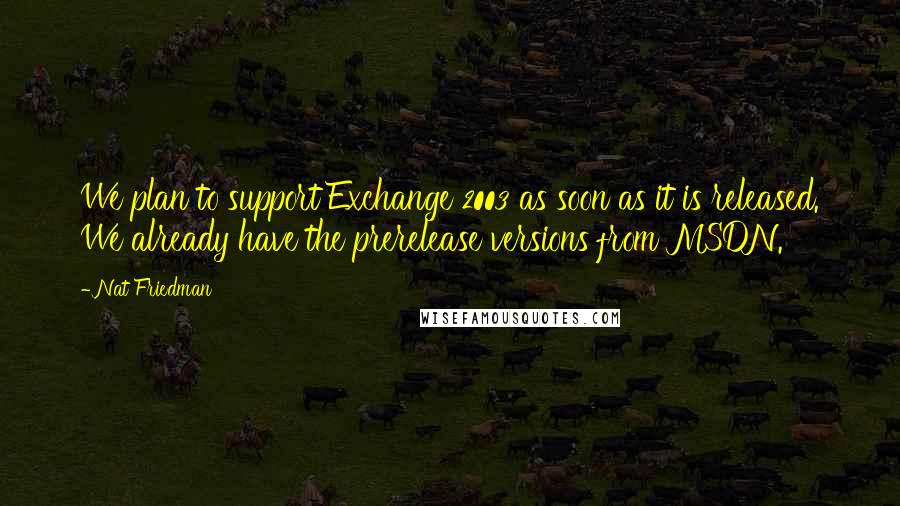 Nat Friedman Quotes: We plan to support Exchange 2003 as soon as it is released. We already have the prerelease versions from MSDN.