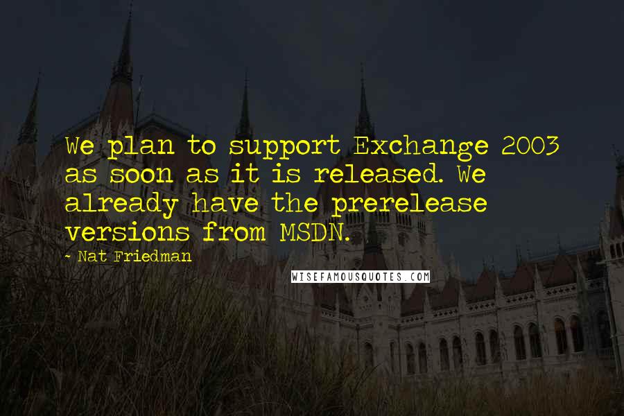 Nat Friedman Quotes: We plan to support Exchange 2003 as soon as it is released. We already have the prerelease versions from MSDN.
