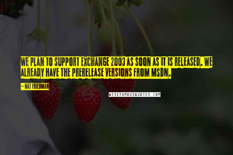 Nat Friedman Quotes: We plan to support Exchange 2003 as soon as it is released. We already have the prerelease versions from MSDN.