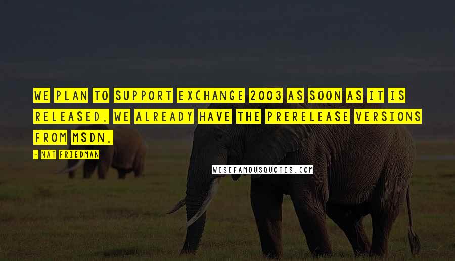 Nat Friedman Quotes: We plan to support Exchange 2003 as soon as it is released. We already have the prerelease versions from MSDN.